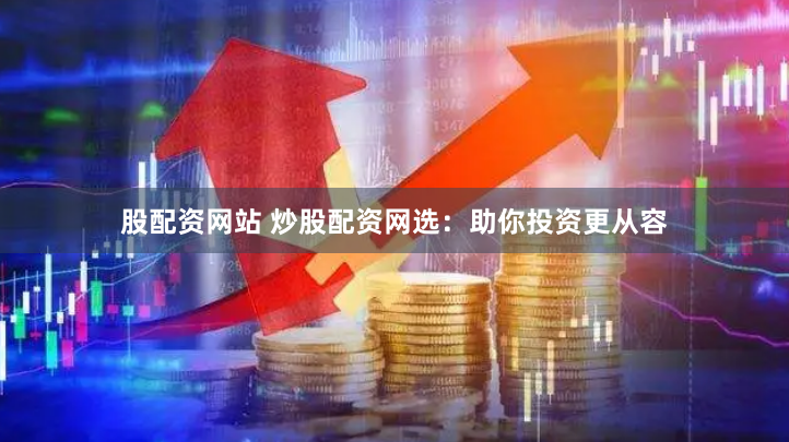 股配资网站 炒股配资网选：助你投资更从容
