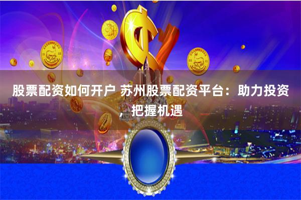 股票配资如何开户 苏州股票配资平台：助力投资，把握机遇