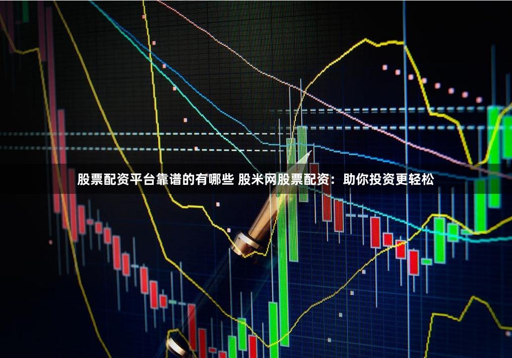 股票配资平台靠谱的有哪些 股米网股票配资:助你投资更轻松