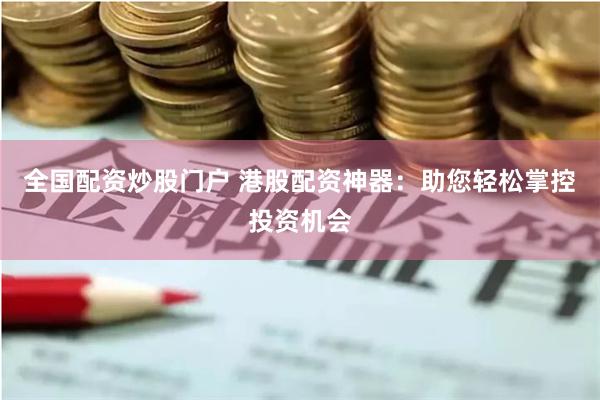 全国配资炒股门户 港股配资神器:助您轻松掌控投资机会
