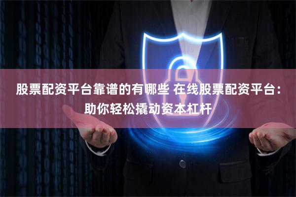 股票配资平台靠谱的有哪些 在线股票配资平台：助你轻松撬动资本杠杆