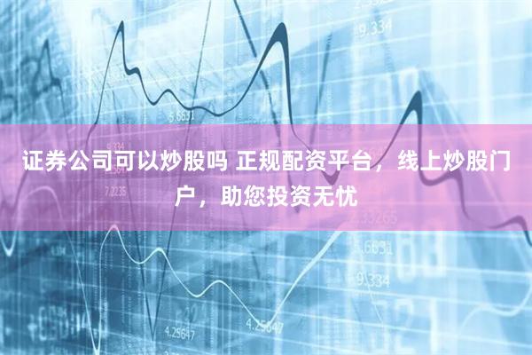 证券公司可以炒股吗 正规配资平台，线上炒股门户，助您投资无忧