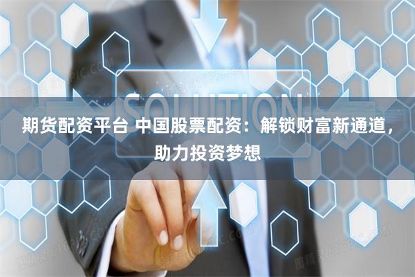 期货配资平台 中国股票配资:解锁财富新通道,助力投资梦想