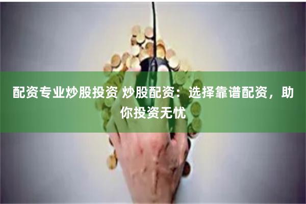 配资专业炒股投资 炒股配资:选择靠谱配资,助你投资无忧
