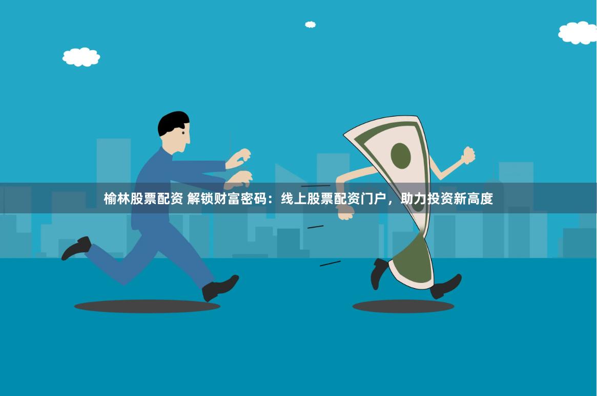 榆林股票配资 解锁财富密码:线上股票配资门户,助力投资新高度