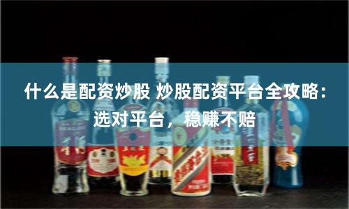 什么是配资炒股 炒股配资平台全攻略：选对平台，稳赚不赔