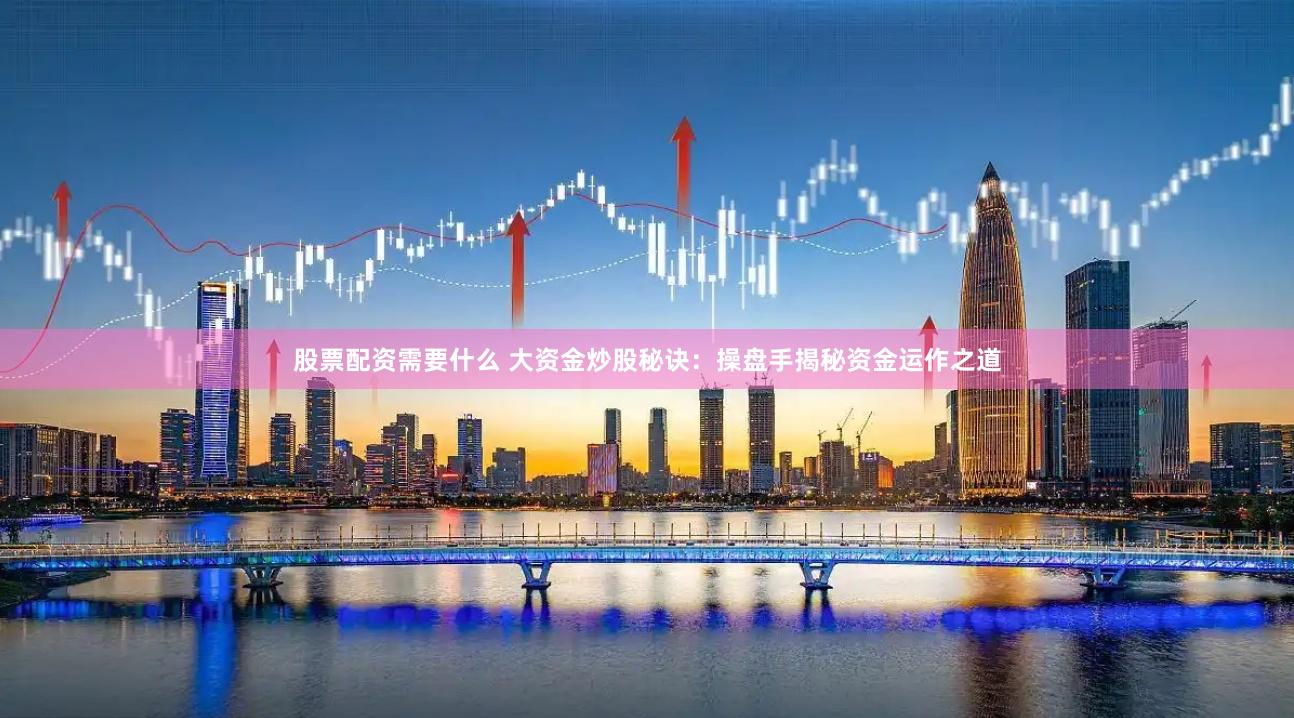 股票配资需要什么 大资金炒股秘诀:操盘手揭秘资金运作之道