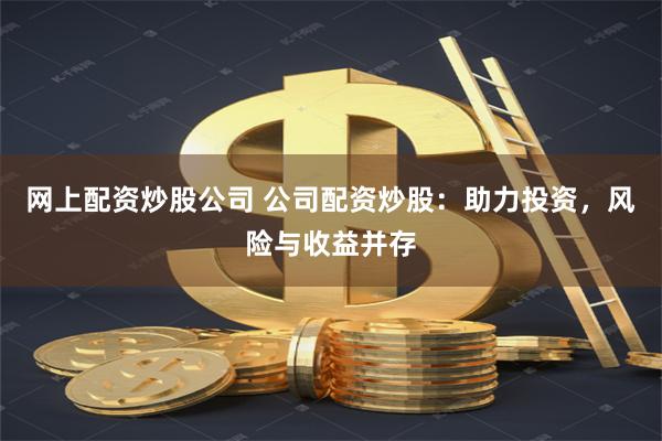 网上配资炒股公司 公司配资炒股：助力投资，风险与收益并存