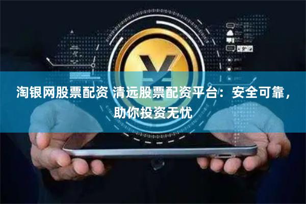 淘银网股票配资 清远股票配资平台：安全可靠，助你投资无忧
