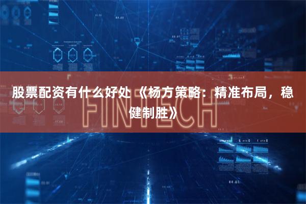 股票配资有什么好处 《杨方策略：精准布局，稳健制胜》