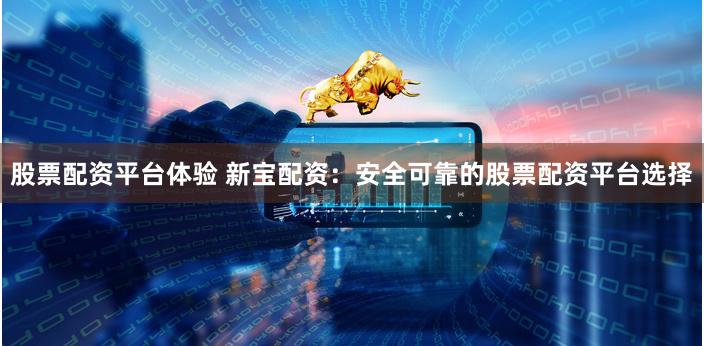 股票配资平台体验 新宝配资：安全可靠的股票配资平台选择