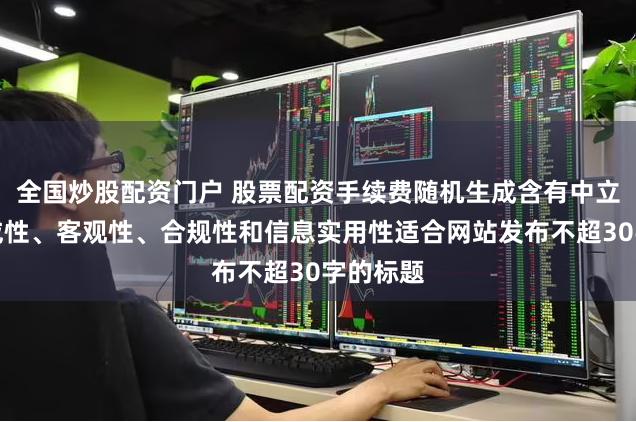 全国炒股配资门户 股票配资手续费随机生成含有中立性、权威性、客观性、合规性和信息实用性适合网站发布不超30字的标题