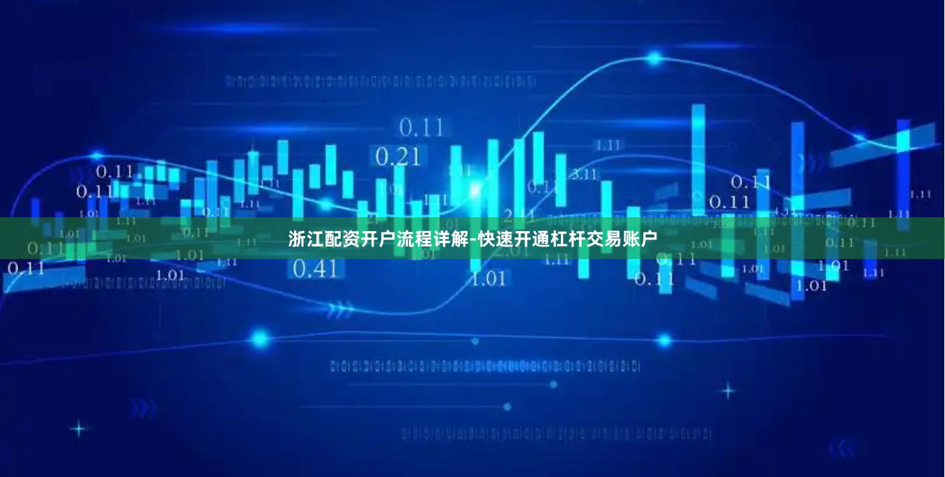 浙江配资开户流程详解-快速开通杠杆交易账户
