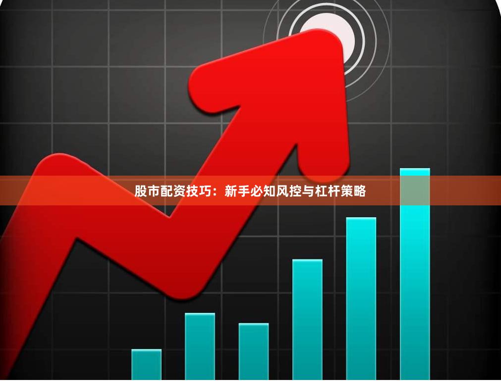 股市配资技巧：新手必知风控与杠杆策略