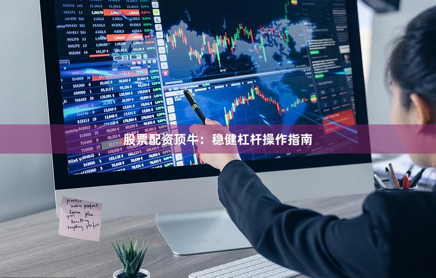 股票配资顶牛：稳健杠杆操作指南