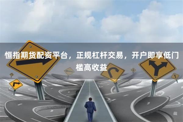 恒指期货配资平台，正规杠杆交易，开户即享低门槛高收益