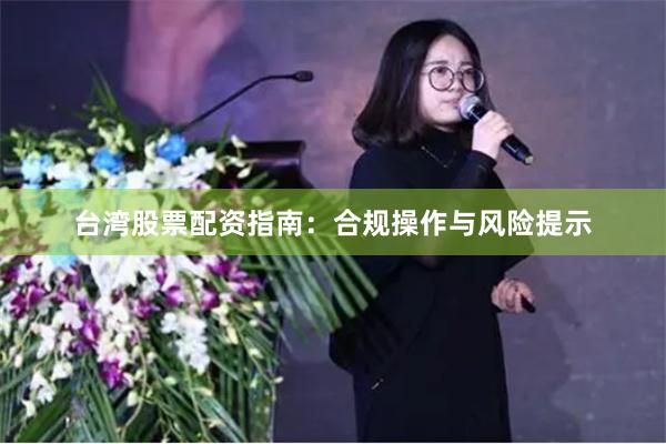 台湾股票配资指南:合规操作与风险提示