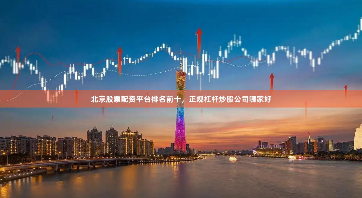 北京股票配资平台排名前十，正规杠杆炒股公司哪家好