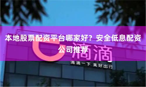 本地股票配资平台哪家好？安全低息配资公司推荐