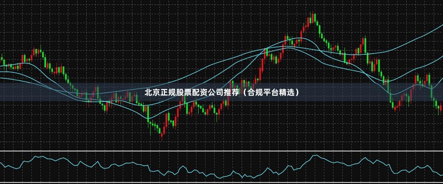 北京正规股票配资公司推荐（合规平台精选）