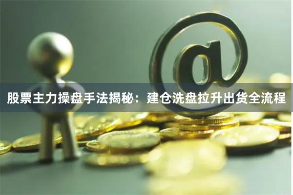 股票主力操盘手法揭秘:建仓洗盘拉升出货全流程