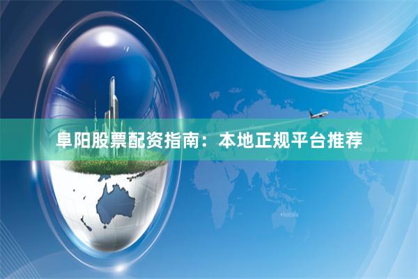 阜阳股票配资指南：本地正规平台推荐