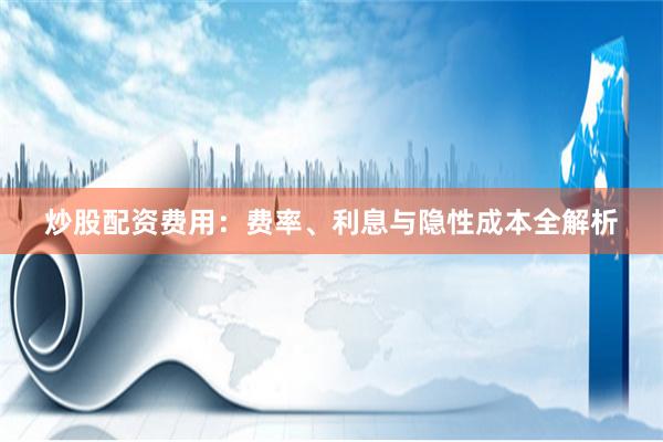 炒股配资费用：费率、利息与隐性成本全解析