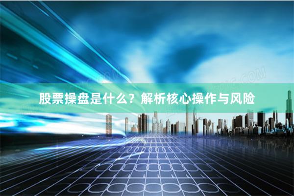 股票操盘是什么？解析核心操作与风险