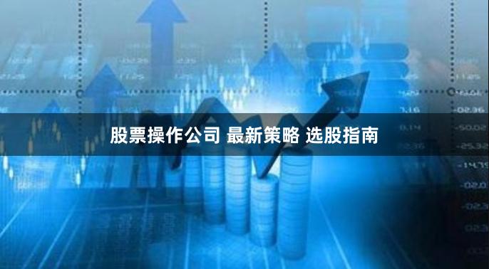 股票操作公司 最新策略 选股指南
