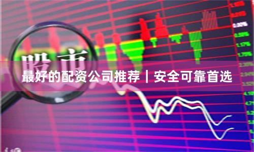 最好的配资公司推荐｜安全可靠首选