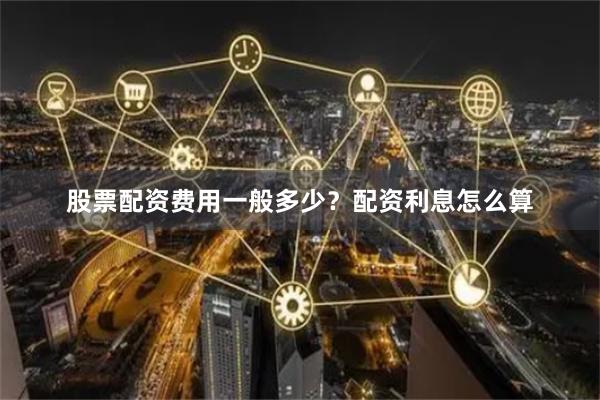 股票配资费用一般多少？配资利息怎么算