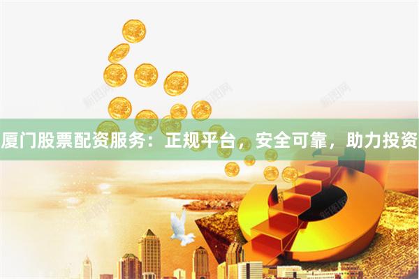 厦门股票配资服务：正规平台，安全可靠，助力投资