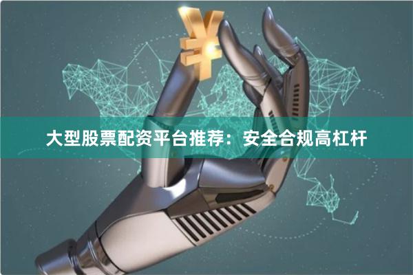 大型股票配资平台推荐：安全合规高杠杆
