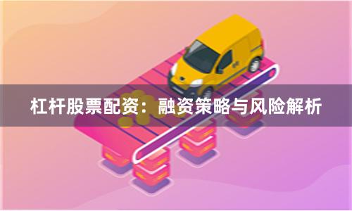 杠杆股票配资：融资策略与风险解析