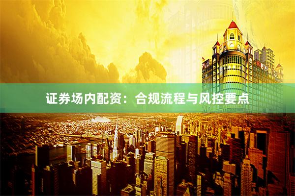 证券场内配资：合规流程与风控要点
