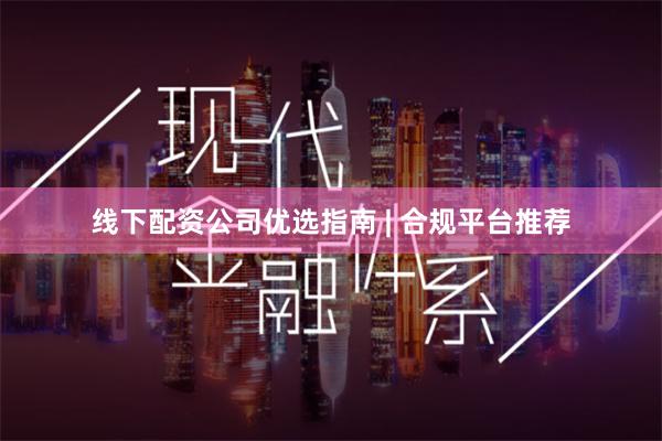 线下配资公司优选指南 | 合规平台推荐