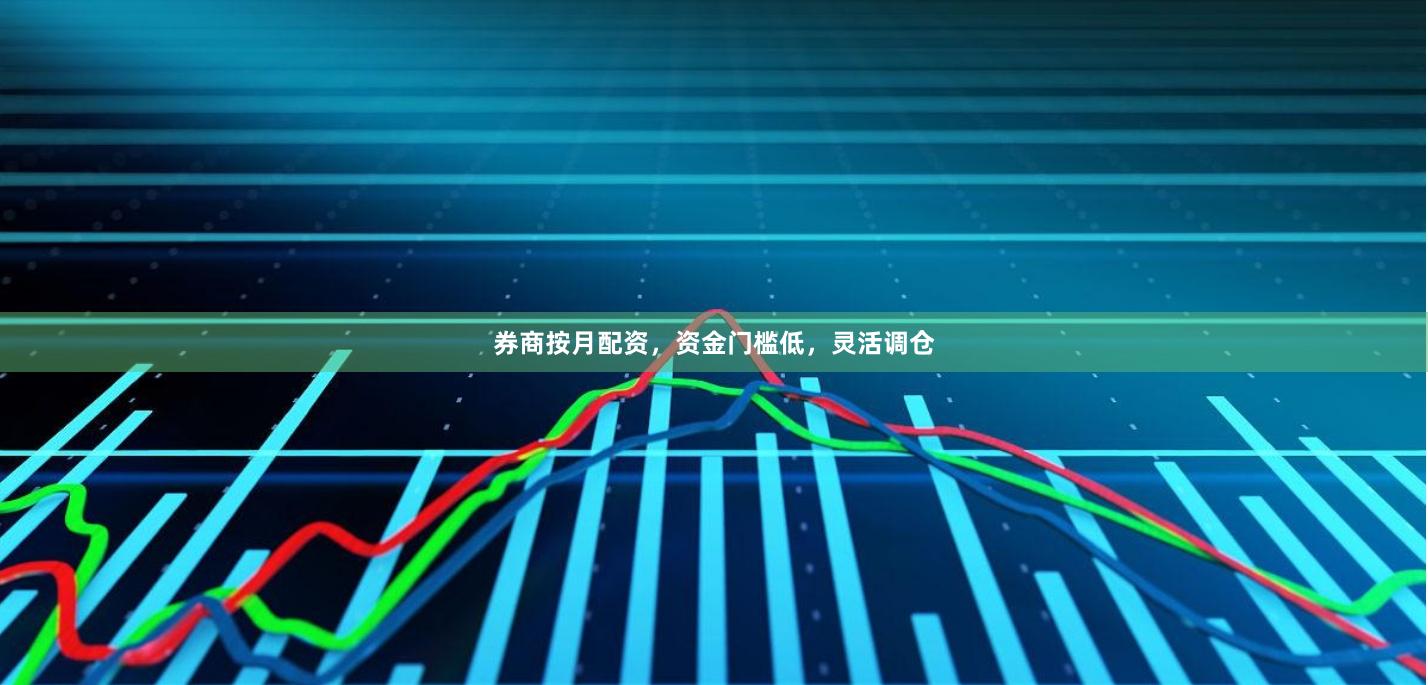券商按月配资，资金门槛低，灵活调仓