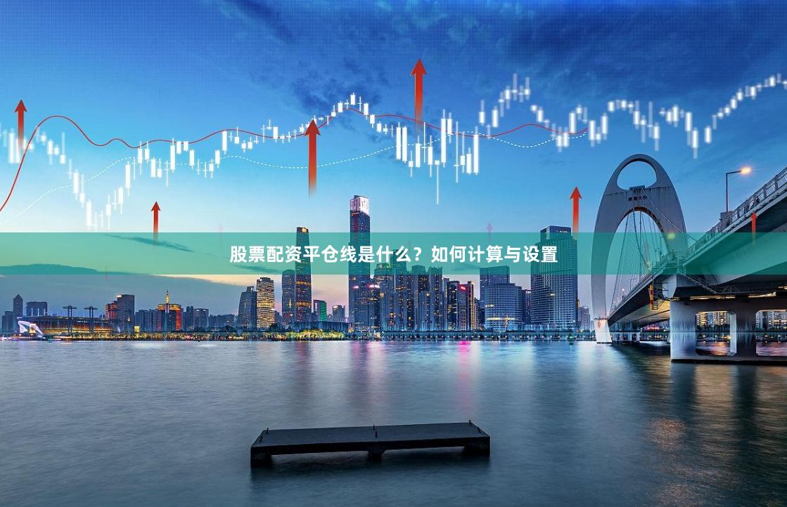 股票配资平仓线是什么?如何计算与设置