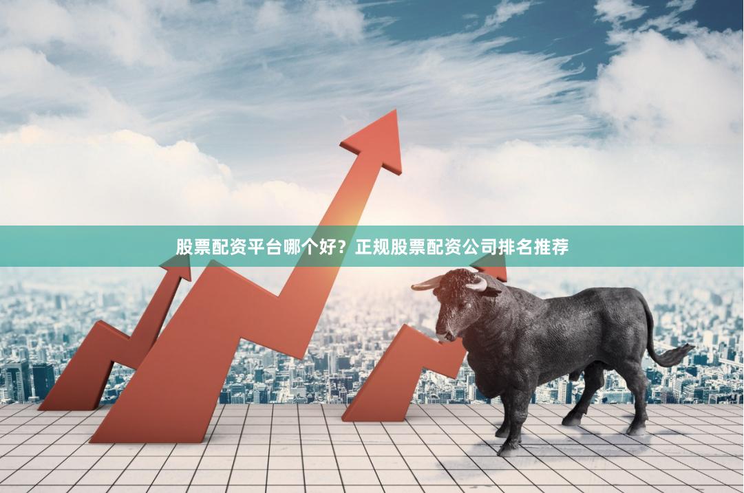 股票配资平台哪个好？正规股票配资公司排名推荐