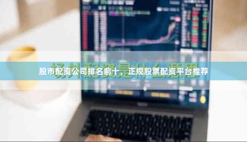股市配资公司排名前十，正规股票配资平台推荐