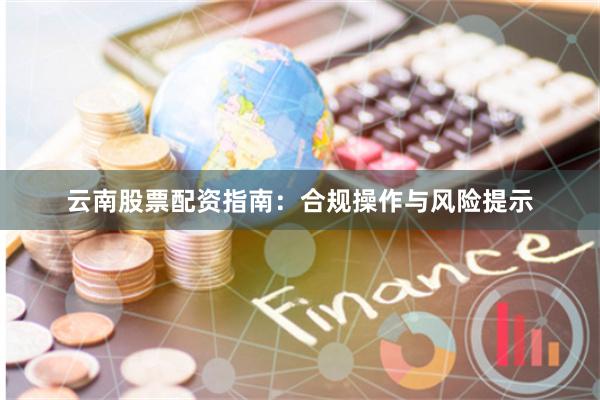 云南股票配资指南：合规操作与风险提示