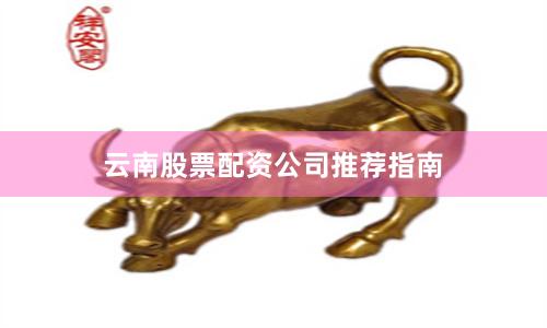 云南股票配资公司推荐指南