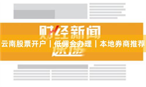 云南股票开户｜低佣金办理｜本地券商推荐