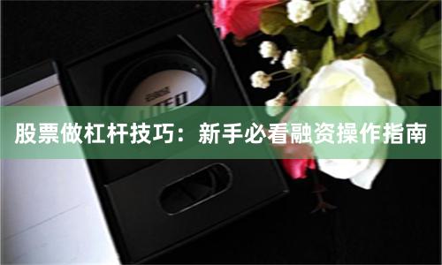 股票做杠杆技巧：新手必看融资操作指南