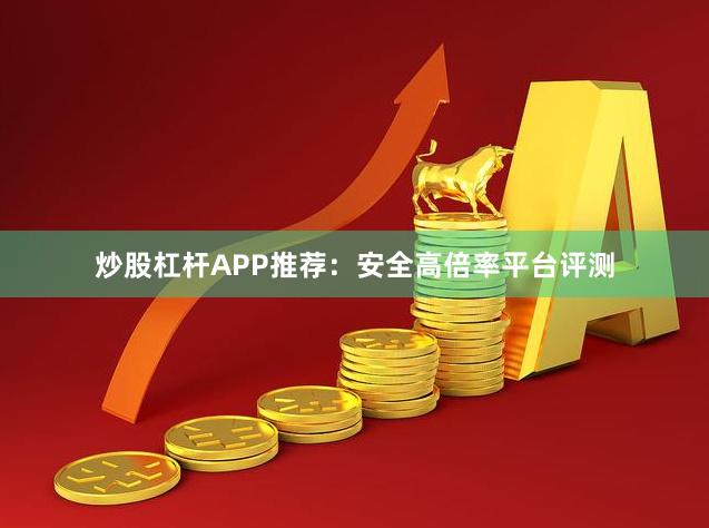 炒股杠杆APP推荐：安全高倍率平台评测