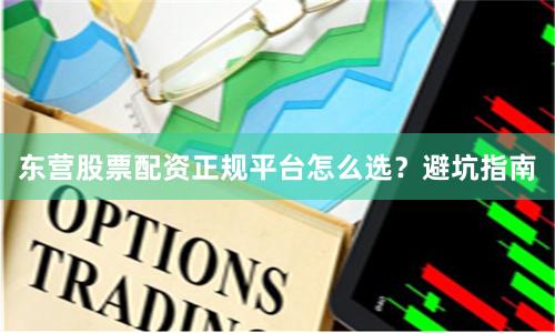 东营股票配资正规平台怎么选?避坑指南