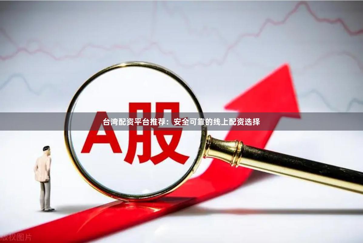 台湾配资平台推荐：安全可靠的线上配资选择