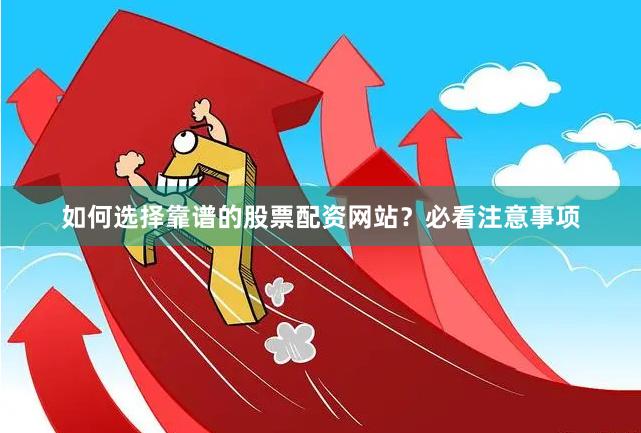 如何选择靠谱的股票配资网站？必看注意事项