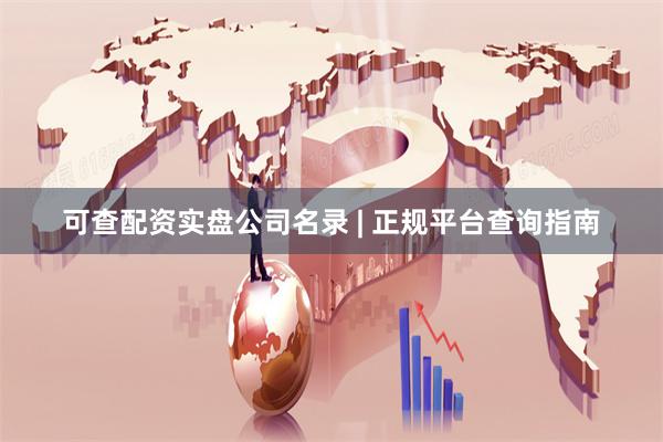 可查配资实盘公司名录 | 正规平台查询指南
