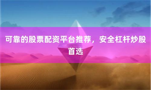 可靠的股票配资平台推荐，安全杠杆炒股首选